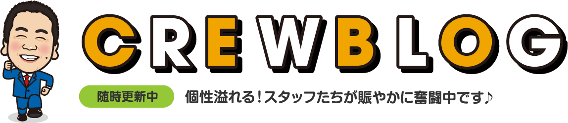 CREWBLOG 月・火・木・金・土 更新 個性溢れる！スタッフたちが賑やかに奮闘中です♪